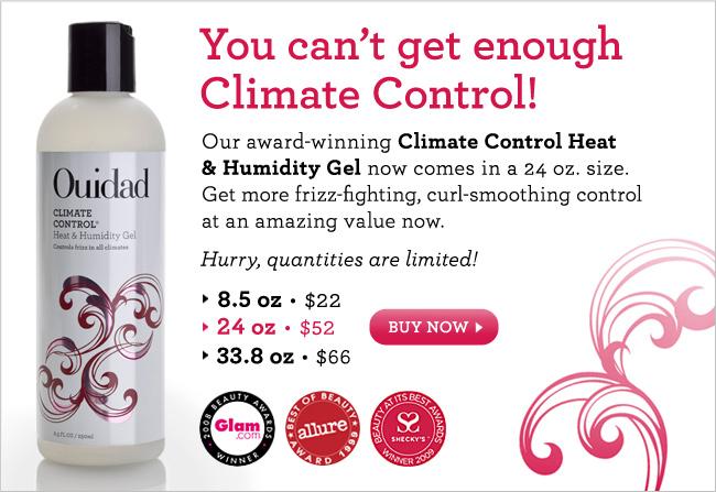 You Can’t Get Enough Climate Control! Our Award-Winning Climate Control Heat & Humidity Gel now comes in a 24 oz. size. Get more frizz-fighting, curl-smoothing control at an amazing value now. Hurry, quantities are limited. Buy Now.