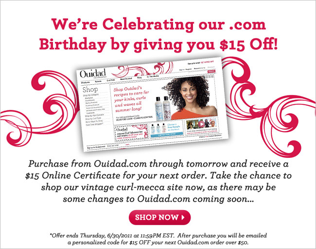 We're Celebrating Our .com Birthday by Giving You $15 Off! Purchase from Ouidad.com through tomorrow and receive a $15 Online Certificate for your next order. Take the chance to shop our vintage curl-mecca site now, as there may be some changes to Ouidad.com coming soon... *Offer ends Thursday, 6/30/11 at 11:59pm EST. After purchase, you will be e-mailed a personalized code for $15 off your next Ouidad.com order over $50.